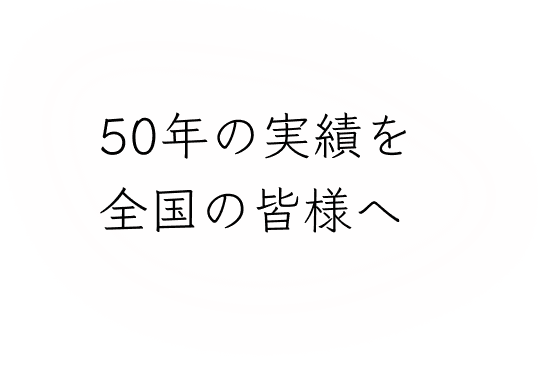 50年の技術を全国の皆様へ